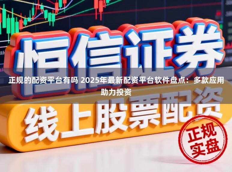 正规的配资平台有吗 2025年最新配资平台软件盘点：多款应用助力投资