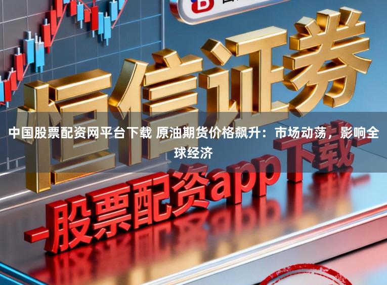 中国股票配资网平台下载 原油期货价格飙升:市场动荡,影响全球经济
