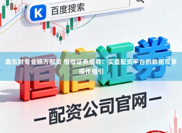 鑫东财专业杨方配资 恒信证券观察：实盘配资平台的数据观察操作指引