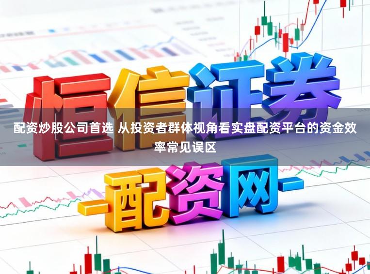 配资炒股公司首选 从投资者群体视角看实盘配资平台的资金效率常见误区