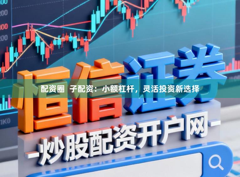 配资圈  子配资：小额杠杆，灵活投资新选择