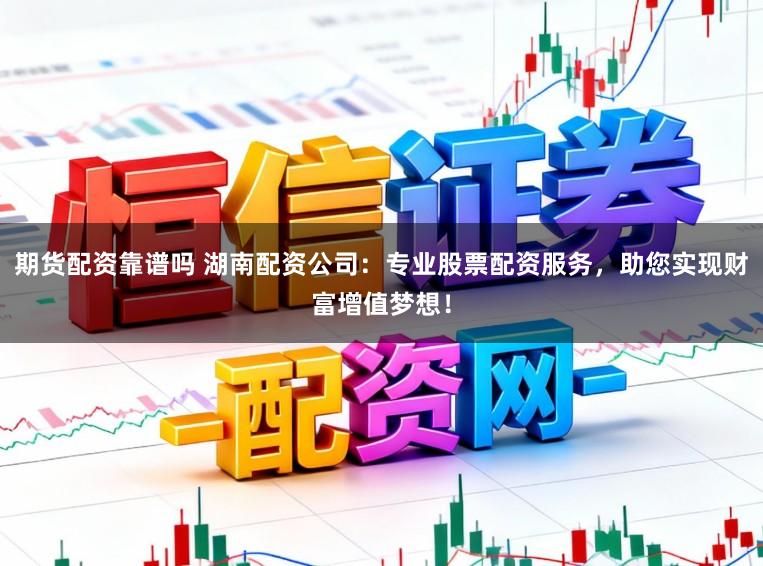 期货配资靠谱吗 湖南配资公司:专业股票配资服务,助您实现财富增值梦想!