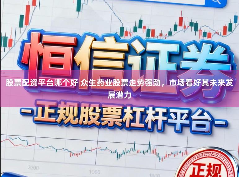 股票配资平台哪个好 众生药业股票走势强劲,市场看好其未来发展潜力