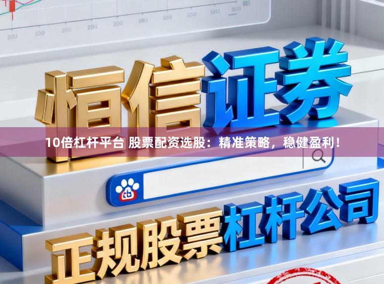 10倍杠杆平台 股票配资选股：精准策略，稳健盈利！