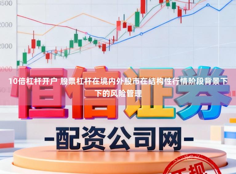 10倍杠杆开户 股票杠杆在境内外股市在结构性行情阶段背景下下的风险管理
