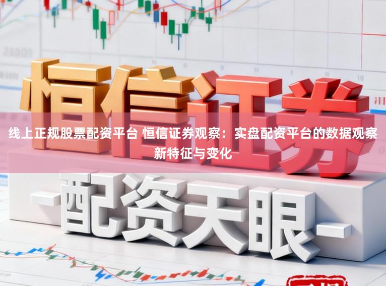 线上正规股票配资平台 恒信证券观察:实盘配资平台的数据观察新特征与变化