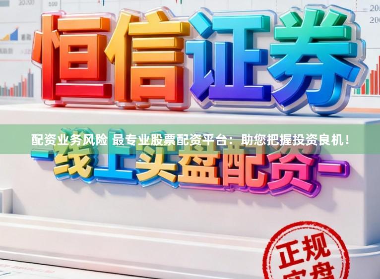 配资业务风险 最专业股票配资平台:助您把握投资良机!