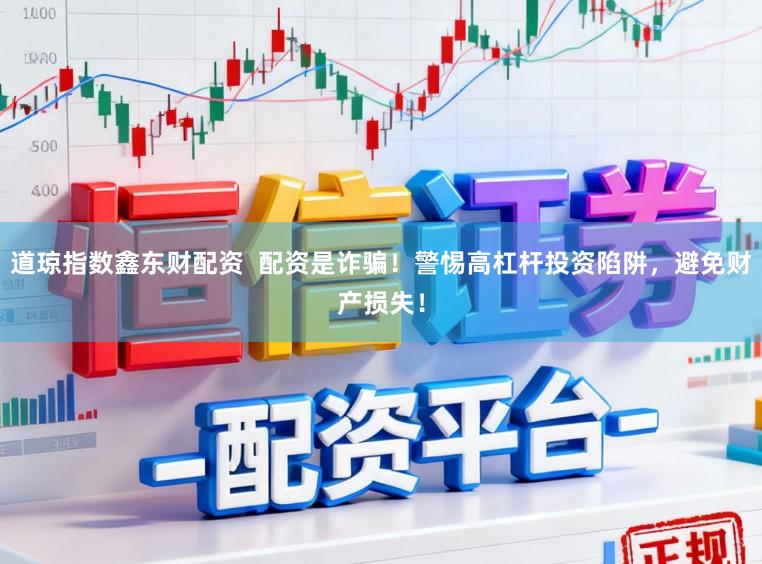 道琼指数鑫东财配资 配资是诈骗!警惕高杠杆投资陷阱,避免财产损失!