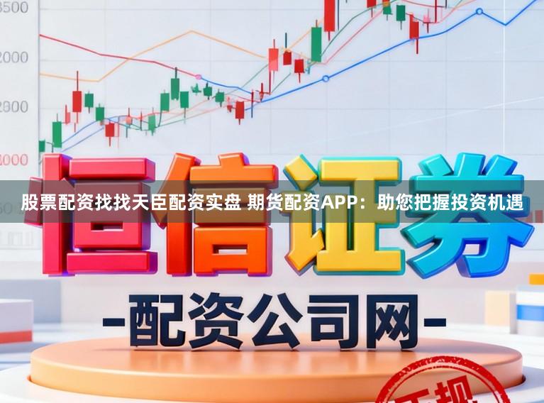 股票配资找找天臣配资实盘 期货配资APP：助您把握投资机遇
