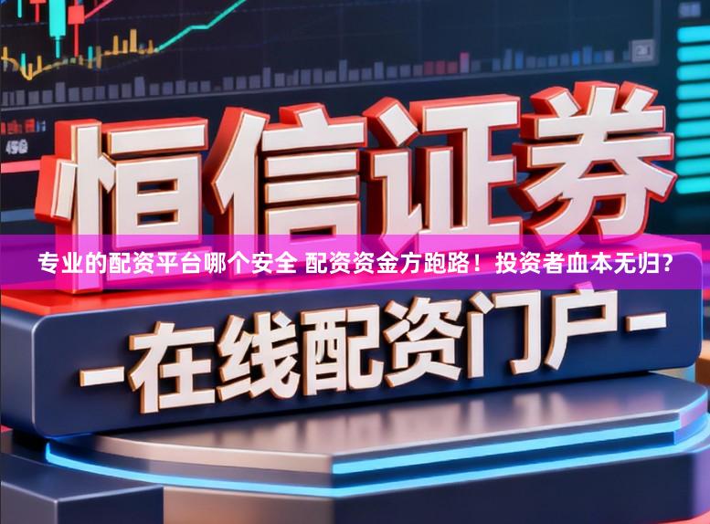 专业的配资平台哪个安全 配资资金方跑路！投资者血本无归？