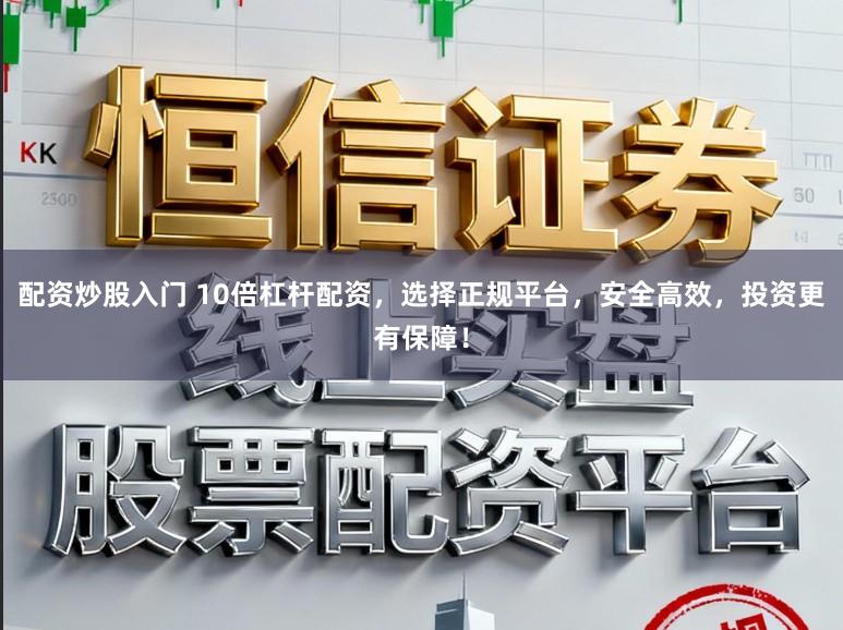配资炒股入门 10倍杠杆配资，选择正规平台，安全高效，投资更有保障！