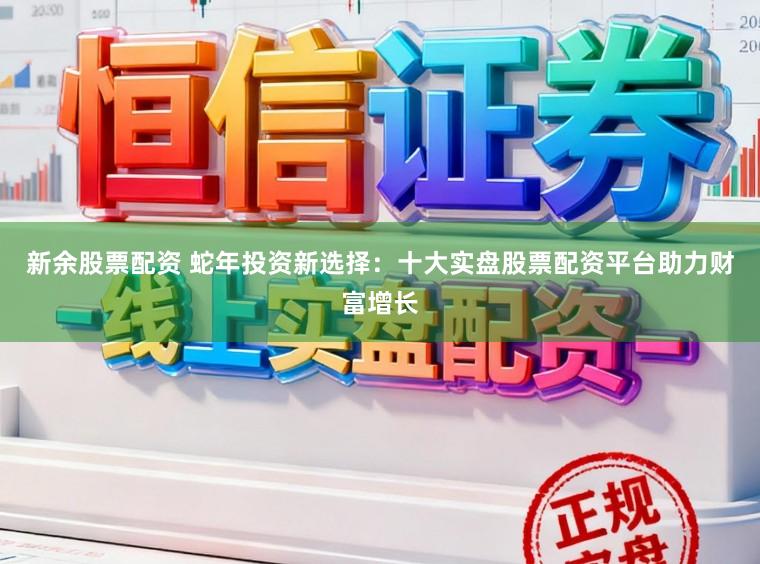 新余股票配资 蛇年投资新选择：十大实盘股票配资平台助力财富增长