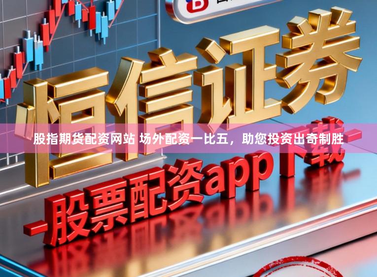 股指期货配资网站 场外配资一比五，助您投资出奇制胜