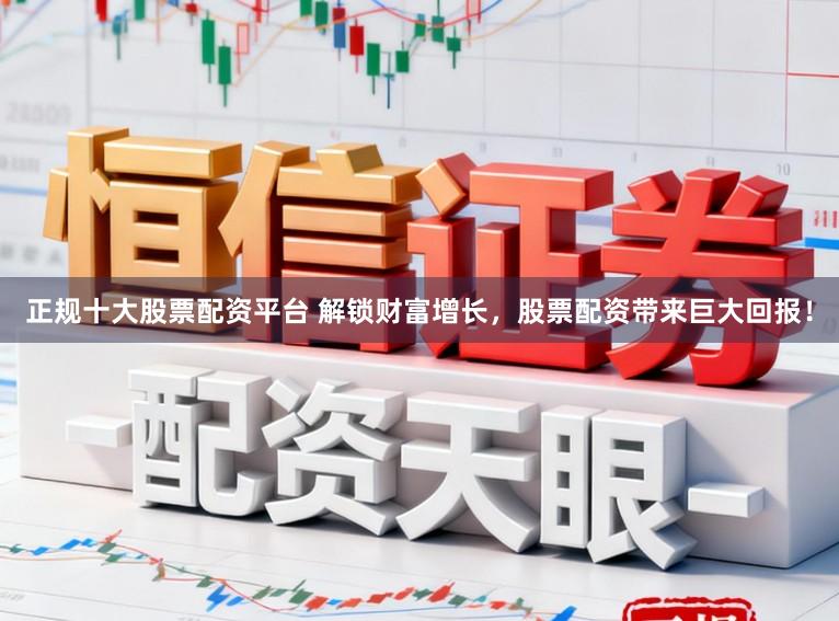 正规十大股票配资平台 解锁财富增长，股票配资带来巨大回报！