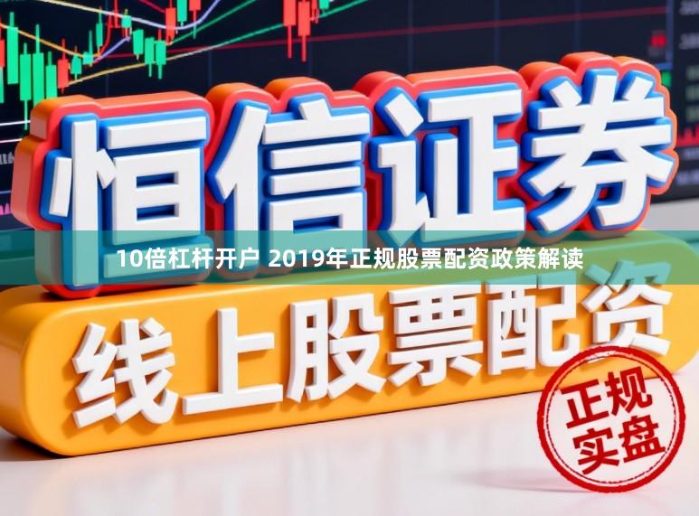 10倍杠杆开户 2019年正规股票配资政策解读