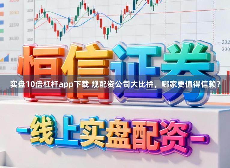 实盘10倍杠杆app下载 规配资公司大比拼，哪家更值得信赖？