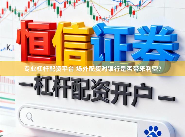 专业杠杆配资平台 场外配资对银行是否带来利空？