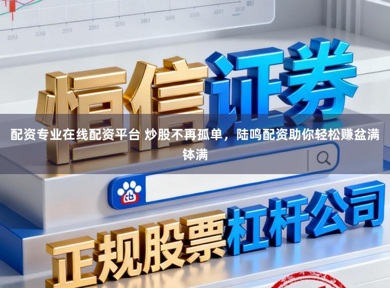 配资专业在线配资平台 炒股不再孤单，陆鸣配资助你轻松赚盆满钵满