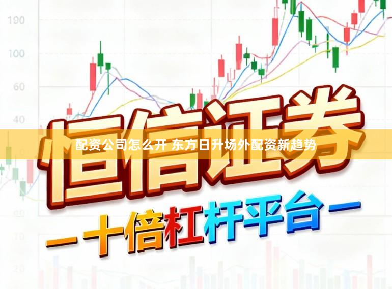 配资公司怎么开 东方日升场外配资新趋势