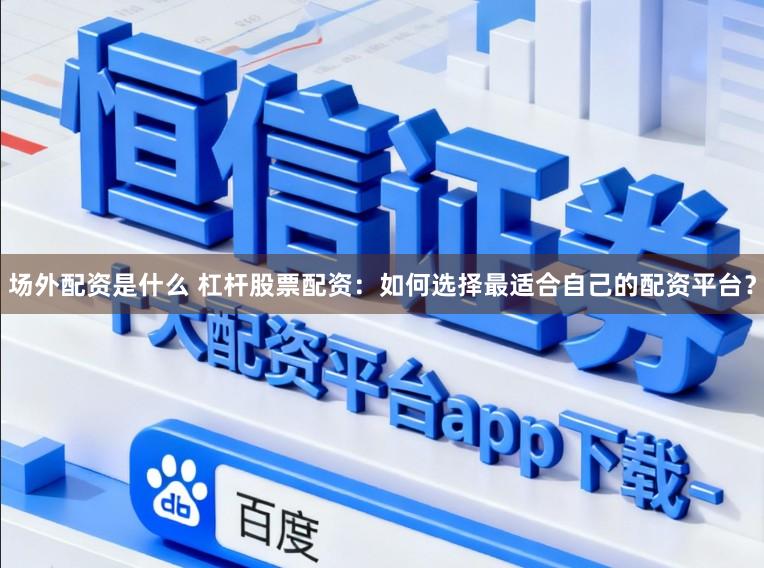 场外配资是什么 杠杆股票配资：如何选择最适合自己的配资平台？