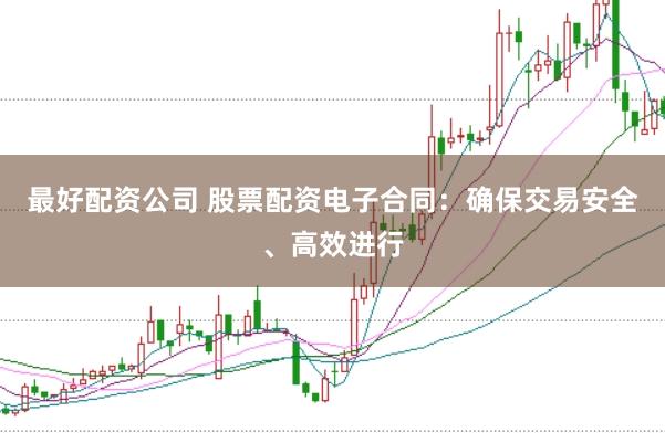 最好配资公司 股票配资电子合同：确保交易安全、高效进行