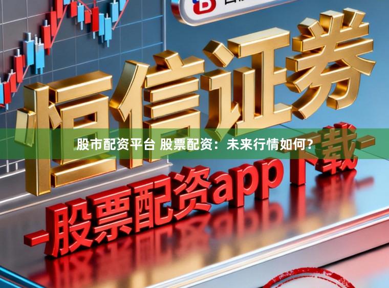 股市配资平台 股票配资：未来行情如何？