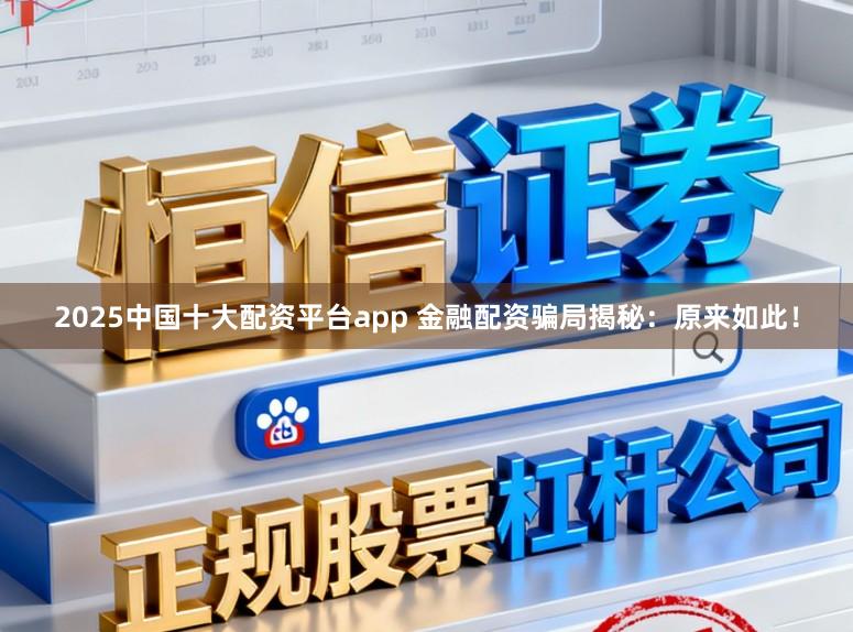 2025中国十大配资平台app 金融配资骗局揭秘：原来如此！