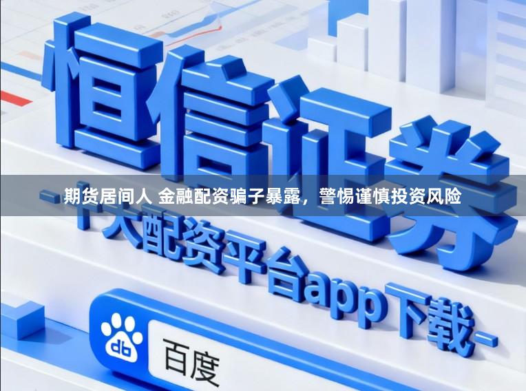 期货居间人 金融配资骗子暴露，警惕谨慎投资风险