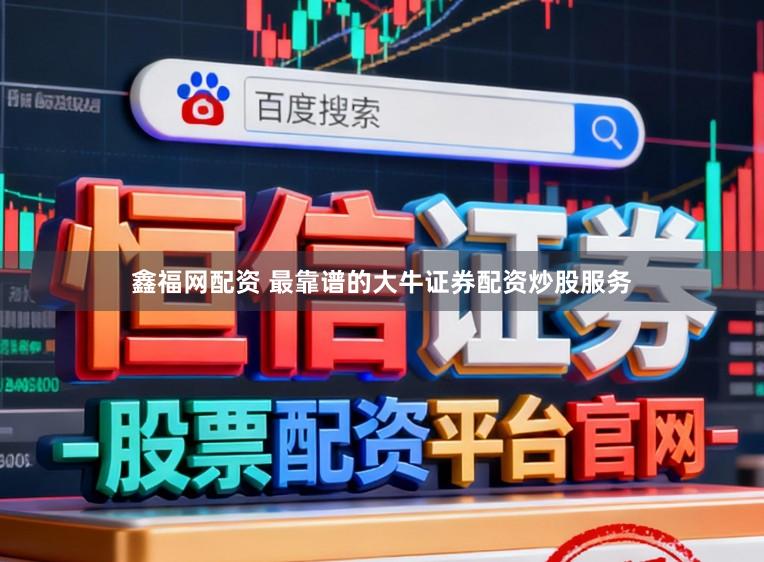 鑫福网配资 最靠谱的大牛证券配资炒股服务