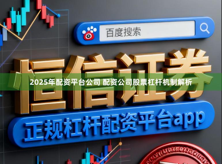 2025年配资平台公司 配资公司股票杠杆机制解析