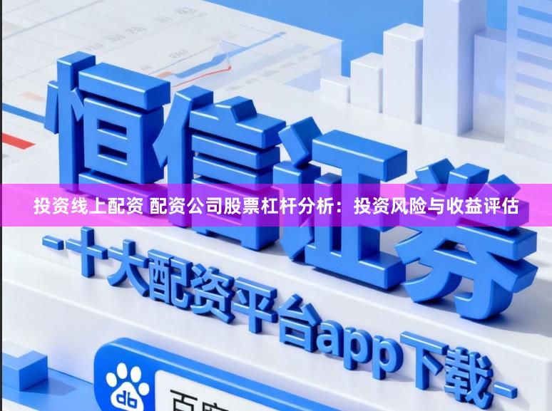 投资线上配资 配资公司股票杠杆分析：投资风险与收益评估