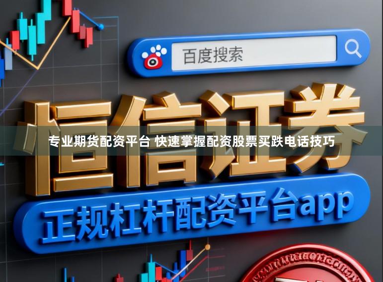专业期货配资平台 快速掌握配资股票买跌电话技巧