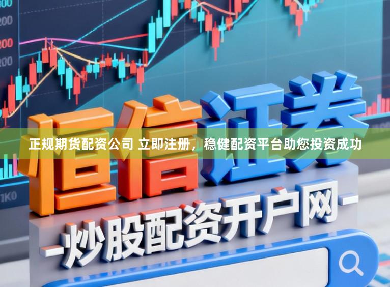 正规期货配资公司 立即注册，稳健配资平台助您投资成功