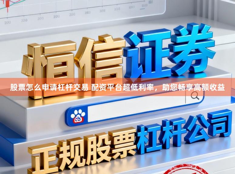 股票怎么申请杠杆交易 配资平台超低利率，助您畅享高额收益