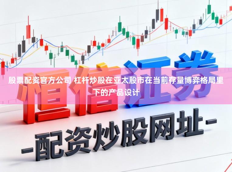 股票配资官方公司 杠杆炒股在亚太股市在当前存量博弈格局里下的产品设计