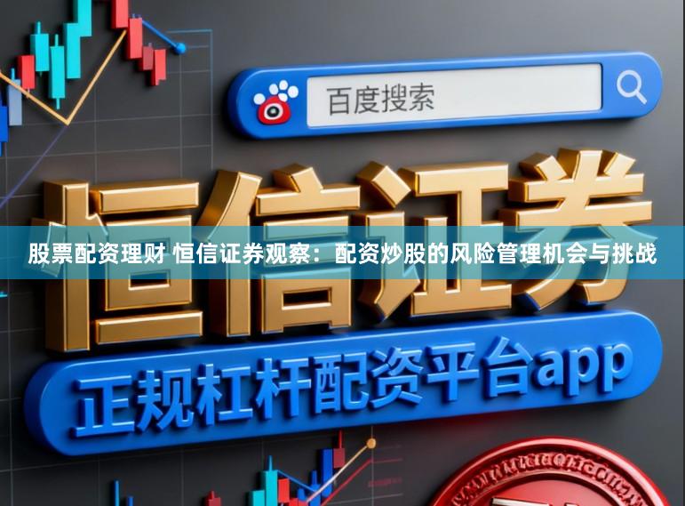 股票配资理财 恒信证券观察：配资炒股的风险管理机会与挑战