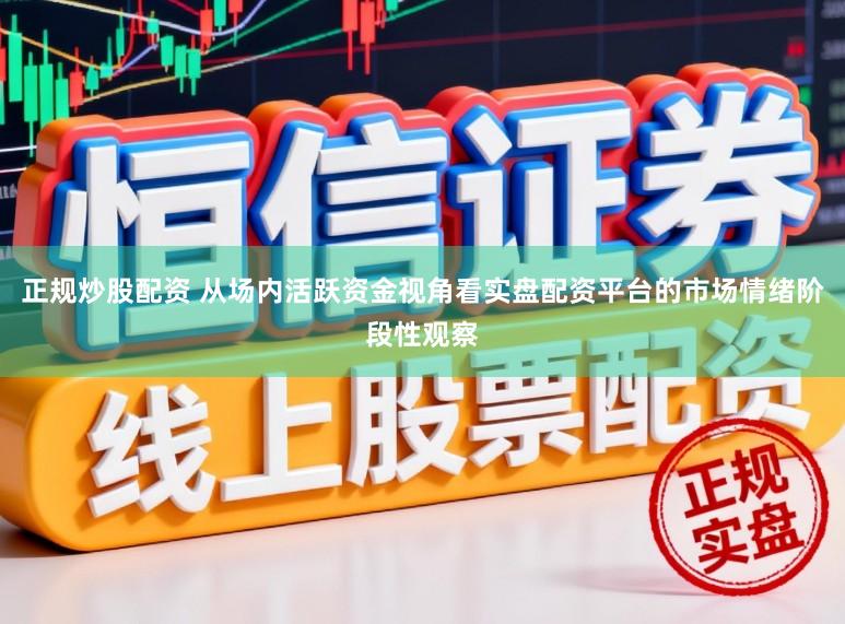 正规炒股配资 从场内活跃资金视角看实盘配资平台的市场情绪阶段性观察