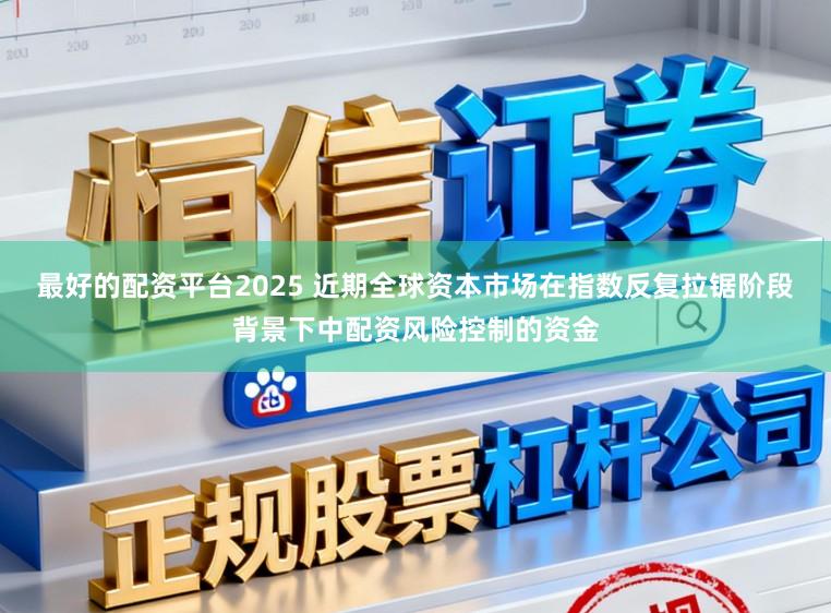 最好的配资平台2025 近期全球资本市场在指数反复拉锯阶段背景下中配资风险控制的资金