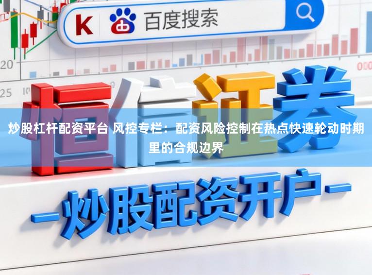 炒股杠杆配资平台 风控专栏：配资风险控制在热点快速轮动时期里的合规边界
