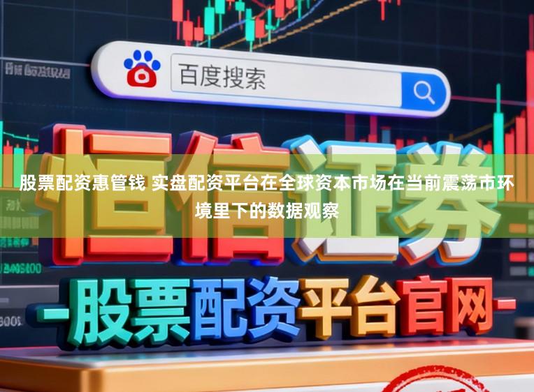 股票配资惠管钱 实盘配资平台在全球资本市场在当前震荡市环境里下的数据观察