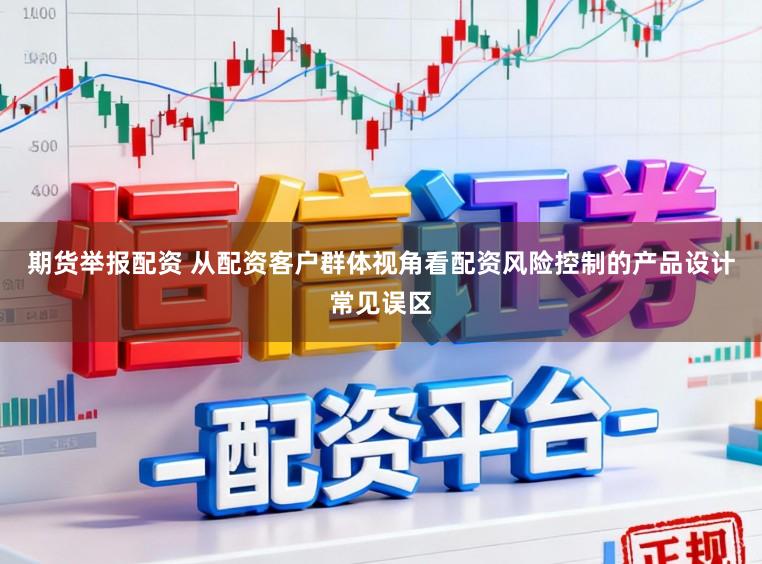 期货举报配资 从配资客户群体视角看配资风险控制的产品设计常见误区
