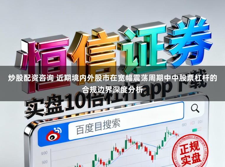炒股配资咨询 近期境内外股市在宽幅震荡周期中中股票杠杆的合规边界深度分析