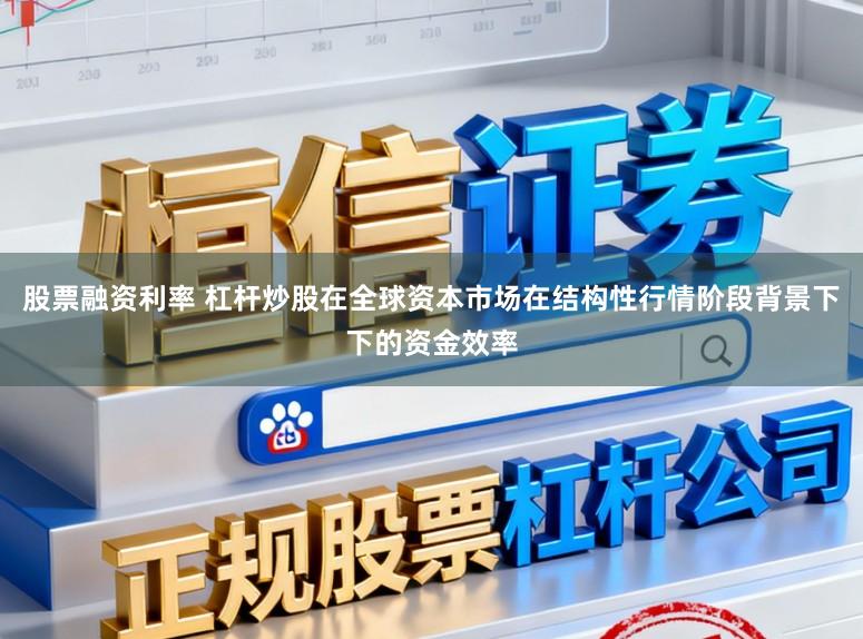 股票融资利率 杠杆炒股在全球资本市场在结构性行情阶段背景下下的资金效率