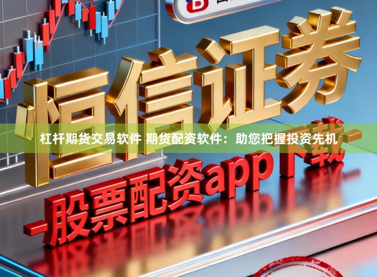 杠杆期货交易软件 期货配资软件：助您把握投资先机