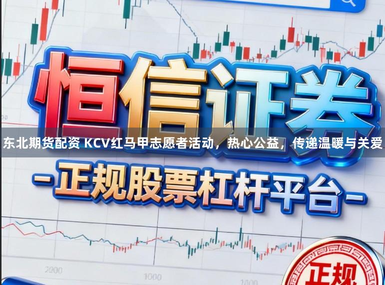 东北期货配资 KCV红马甲志愿者活动，热心公益，传递温暖与关爱