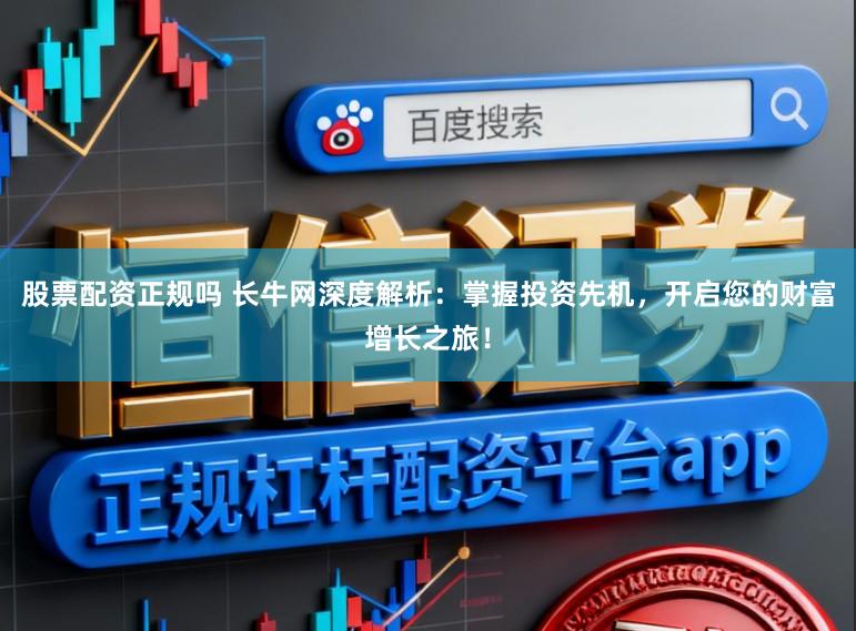 股票配资正规吗 长牛网深度解析：掌握投资先机，开启您的财富增长之旅！