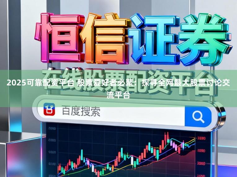 2025可靠配资平台 股票爱好者必聚：探寻全网最大股票讨论交流平台