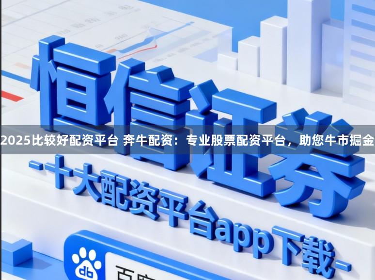 2025比较好配资平台 奔牛配资：专业股票配资平台，助您牛市掘金