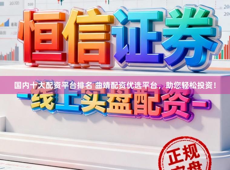 国内十大配资平台排名 曲靖配资优选平台，助您轻松投资！