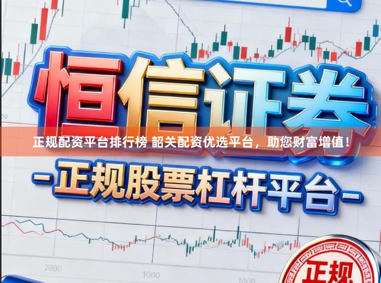 正规配资平台排行榜 韶关配资优选平台，助您财富增值！